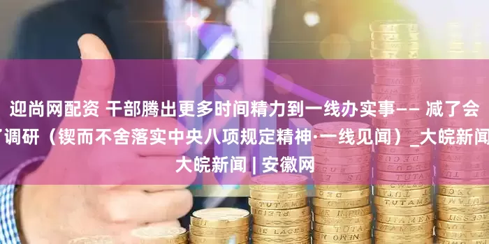 迎尚网配资 干部腾出更多时间精力到一线办实事—— 减了会议,多了调研(锲而不舍落实中央八项规定精神·一线见闻)_大皖新闻 | 安徽网
