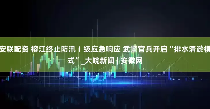 安联配资 榕江终止防汛Ⅰ级应急响应 武警官兵开启“排水清淤模式”_大皖新闻 | 安徽网