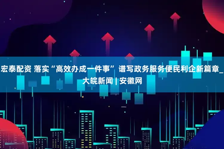 宏泰配资 落实“高效办成一件事” 谱写政务服务便民利企新篇章_大皖新闻 | 安徽网