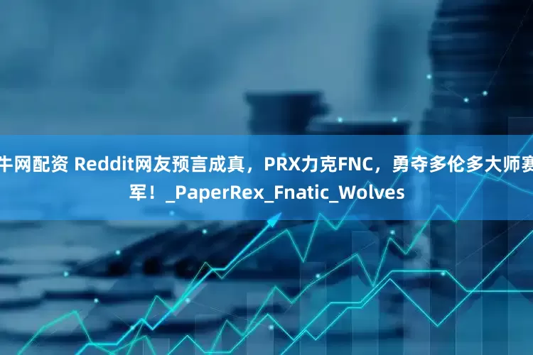 九牛网配资 Reddit网友预言成真，PRX力克FNC，勇夺多伦多大师赛冠军！_PaperRex_Fnatic_Wolves