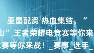 亚晶配资 热血集结，“决战四明山” 王者荣耀电竞赛等你来战！_赛事_选手_比赛