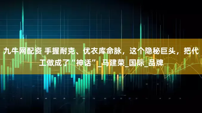 九牛网配资 手握耐克、优衣库命脉，这个隐秘巨头，把代工做成了“神话”_马建荣_国际_品牌