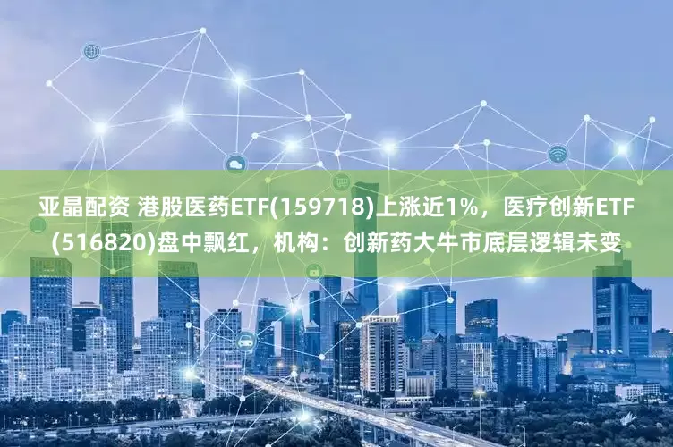 亚晶配资 港股医药ETF(159718)上涨近1%，医疗创新ETF(516820)盘中飘红，机构：创新药大牛市底层逻辑未变