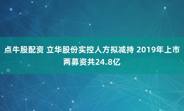 点牛股配资 立华股份实控人方拟减持 2019年上市两募资共24.8亿