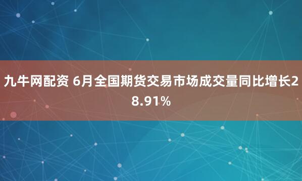 九牛网配资 6月全国期货交易市场成交量同比增长28.91%