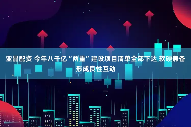 亚晶配资 今年八千亿“两重”建设项目清单全部下达 软硬兼备形成良性互动