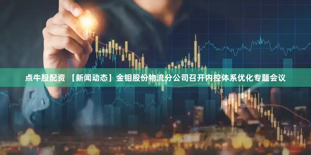 点牛股配资 【新闻动态】金钼股份物流分公司召开内控体系优化专题会议