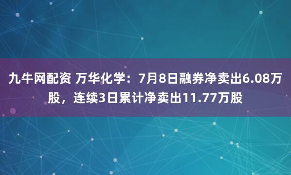 九牛网配资 万华化学：7月8日融券净卖出6.08万股，连续3日累计净卖出11.77万股