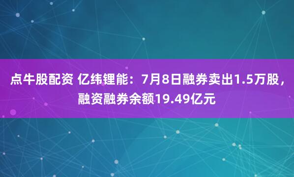 点牛股配资 亿纬锂能：7月8日融券卖出1.5万股，融资融券余额19.49亿元
