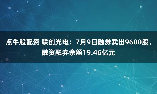 点牛股配资 联创光电：7月9日融券卖出9600股，融资融券余额19.46亿元