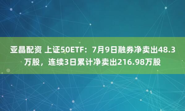 亚晶配资 上证50ETF：7月9日融券净卖出48.3万股，连续3日累计净卖出216.98万股