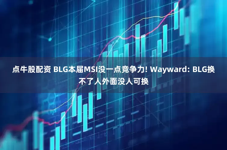 点牛股配资 BLG本届MSI没一点竞争力! Wayward: BLG换不了人外面没人可换