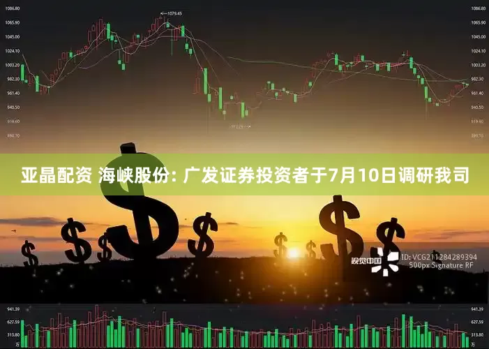 亚晶配资 海峡股份: 广发证券投资者于7月10日调研我司