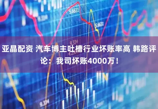 亚晶配资 汽车博主吐槽行业坏账率高 韩路评论：我司坏账4000万！