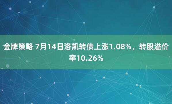 金牌策略 7月14日洛凯转债上涨1.08%，转股溢价率10.26%