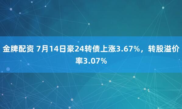 金牌配资 7月14日豪24转债上涨3.67%，转股溢价率3.07%
