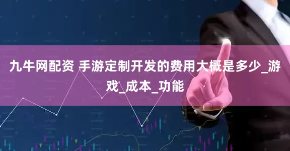 九牛网配资 手游定制开发的费用大概是多少_游戏_成本_功能