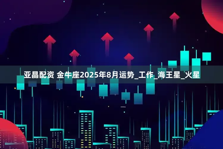 亚晶配资 金牛座2025年8月运势_工作_海王星_火星