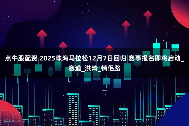 点牛股配资 2025珠海马拉松12月7日回归 赛事报名即将启动_赛道_洪湾_情侣路