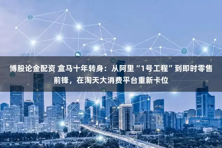 博股论金配资 盒马十年转身：从阿里“1号工程”到即时零售前锋，在淘天大消费平台重新卡位