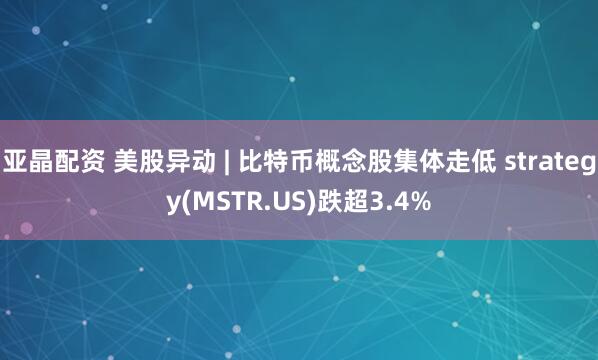 亚晶配资 美股异动 | 比特币概念股集体走低 strategy(MSTR.US)跌超3.4%