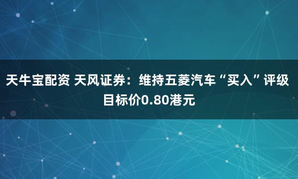 天牛宝配资 天风证券：维持五菱汽车“买入”评级 目标价0.80港元