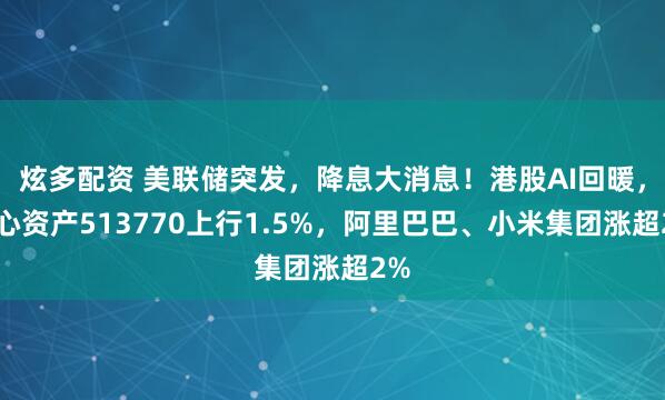 炫多配资 美联储突发，降息大消息！港股AI回暖，核心资产513770上行1.5%，阿里巴巴、小米集团涨超2%