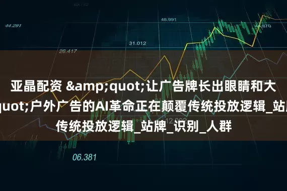 亚晶配资 "让广告牌长出眼睛和大脑!"户外广告的AI革命正在颠覆传统投放逻辑_站牌_识别_人群