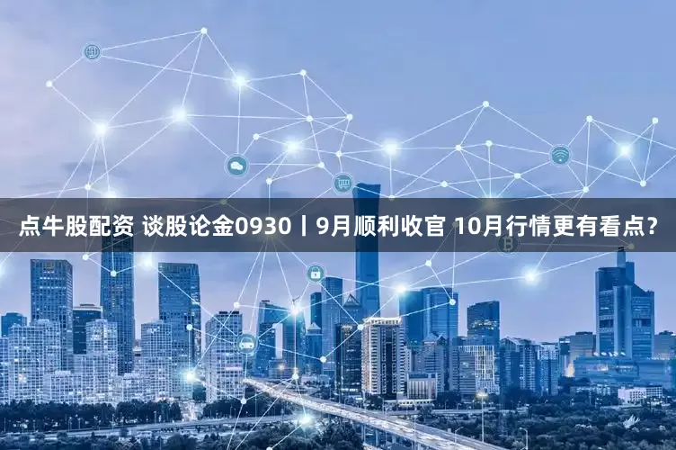 点牛股配资 谈股论金0930丨9月顺利收官 10月行情更有看点？