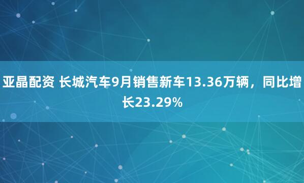 亚晶配资 长城汽车9月销售新车13.36万辆，同比增长23.29%