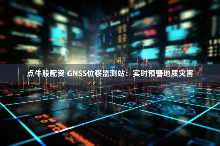 点牛股配资 GNSS位移监测站：实时预警地质灾害