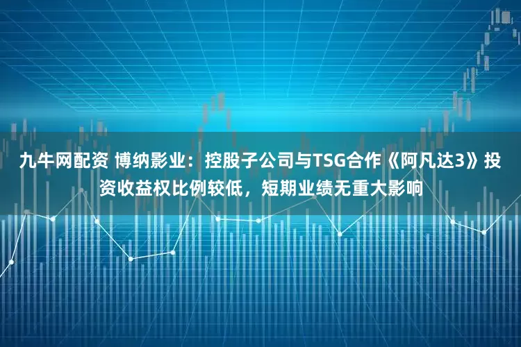 九牛网配资 博纳影业：控股子公司与TSG合作《阿凡达3》投资收益权比例较低，短期业绩无重大影响