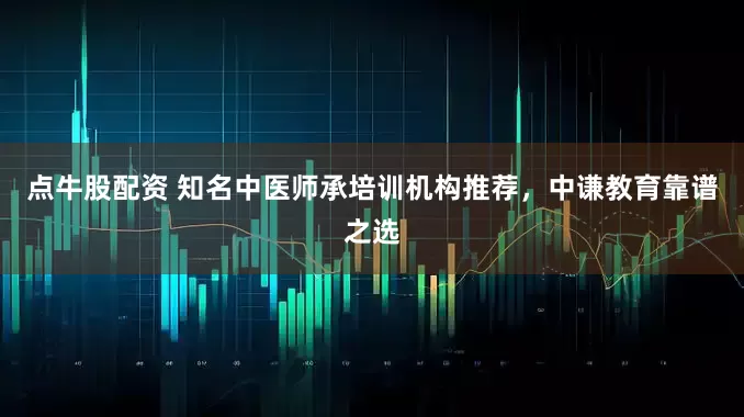 点牛股配资 知名中医师承培训机构推荐，中谦教育靠谱之选