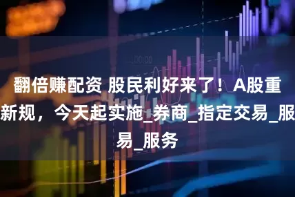 翻倍赚配资 股民利好来了！A股重磅新规，今天起实施_券商_指定交易_服务