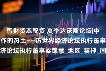 智财资本配资 夏季达沃斯论坛|中国仍是投资与合作的热土——访世界经济论坛执行董事梁锦慧_地区_精神_国际