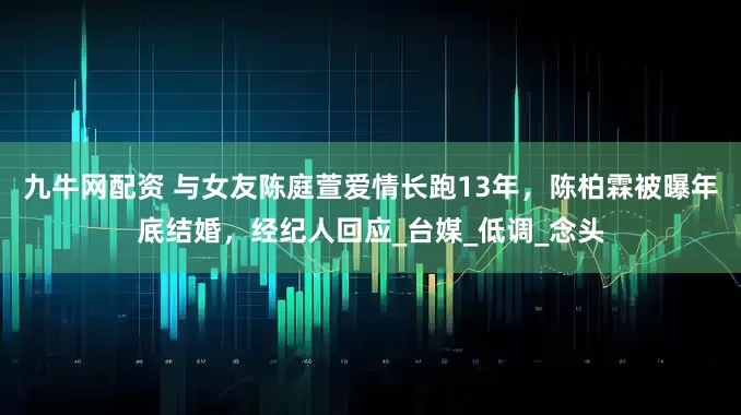 九牛网配资 与女友陈庭萱爱情长跑13年，陈柏霖被曝年底结婚，经纪人回应_台媒_低调_念头