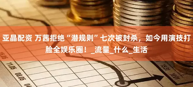 亚晶配资 万茜拒绝“潜规则”七次被封杀，如今用演技打脸全娱乐圈！_流量_什么_生活