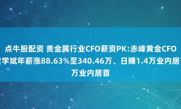 点牛股配资 贵金属行业CFO薪资PK:赤峰黄金CFO黄学斌年薪涨88.63%至340.46万、日赚1.4万业内居首