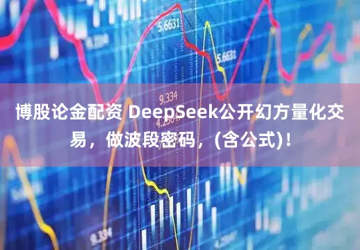 博股论金配资 DeepSeek公开幻方量化交易，做波段密码，(含公式)！