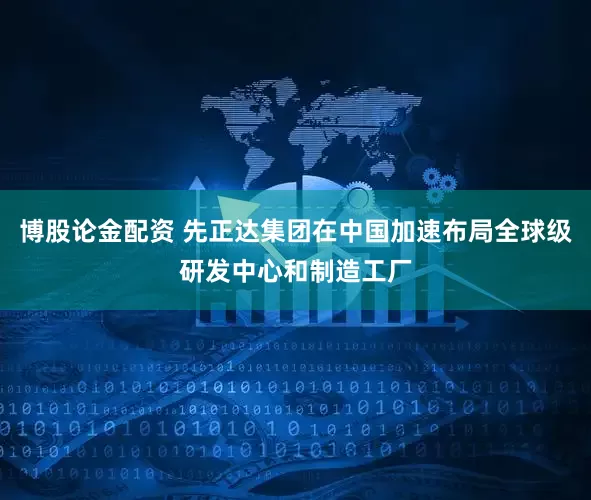 博股论金配资 先正达集团在中国加速布局全球级研发中心和制造工厂