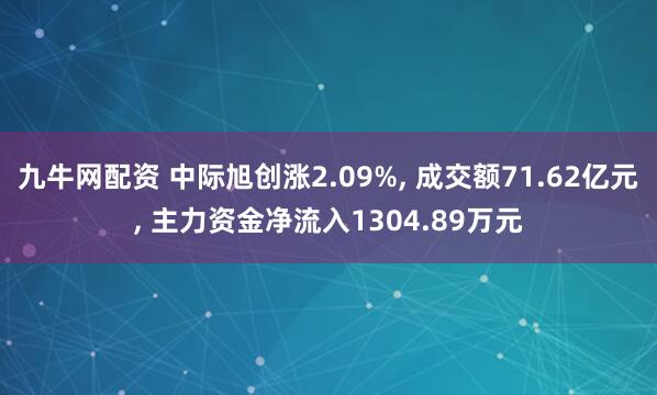 九牛网配资 中际旭创涨2.09%, 成交额71.62亿元, 主力资金净流入1304.89万元