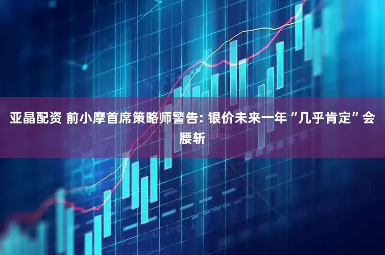亚晶配资 前小摩首席策略师警告: 银价未来一年“几乎肯定”会腰斩