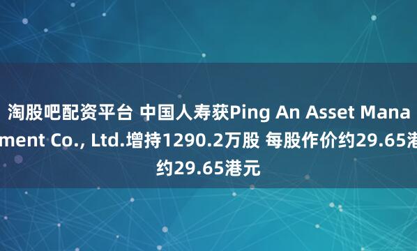淘股吧配资平台 中国人寿获Ping An Asset Management Co., Ltd.增持1290.2万股 每股作价约29.65港元