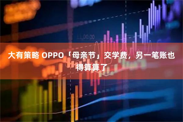 大有策略 OPPO「母亲节」交学费，另一笔账也得算算了