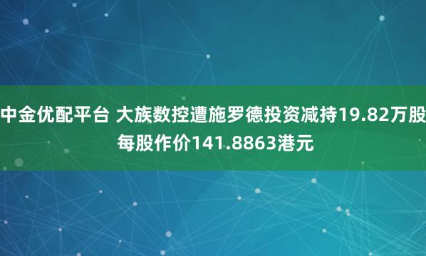 中金优配平台 大族数控遭施罗德投资减持19.82万股 每股作价141.8863港元