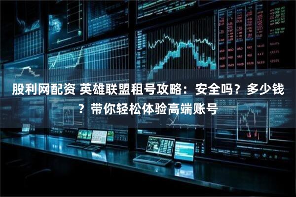 股利网配资 英雄联盟租号攻略：安全吗？多少钱？带你轻松体验高端账号