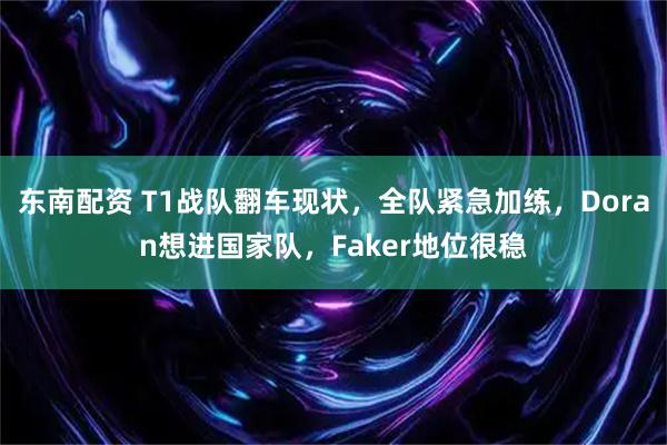 东南配资 T1战队翻车现状,全队紧急加练,Doran想进国家队,Faker地位很稳